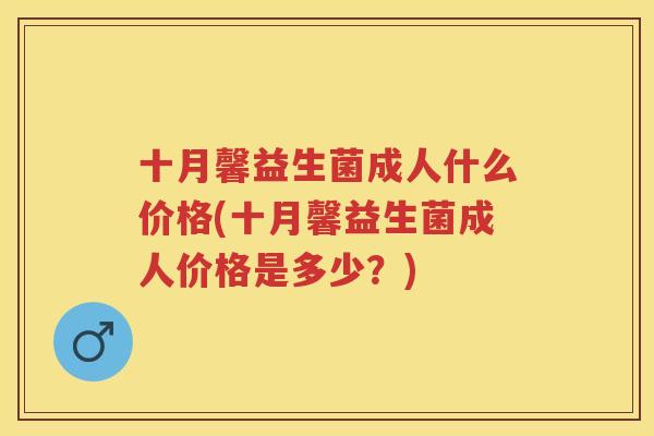 十月馨益生菌成人什么价格(十月馨益生菌成人价格是多少?) 十月馨益生菌成人什么价格(十月馨益生菌成人价格是多少?)