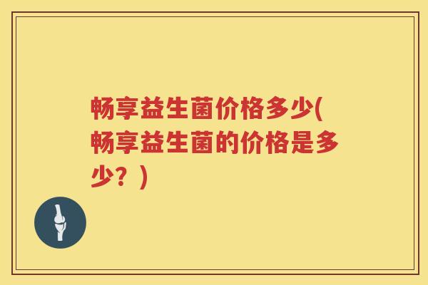 畅享益生菌价格多少(畅享益生菌的价格是多少?) 畅享益生菌价格多少(畅享益生菌的价格是多少?)