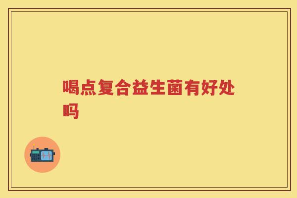 喝点复合益生菌有好处吗 喝点复合益生菌有好处吗
