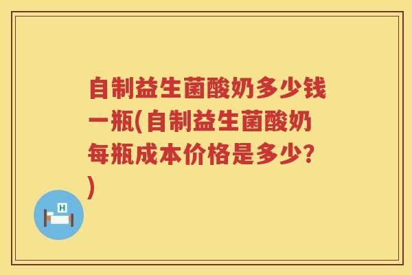 自制益生菌酸奶多少钱一瓶(自制益生菌酸奶每瓶成本价格是多少？)