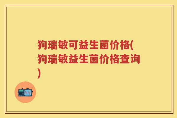 狗瑞敏可益生菌价格(狗瑞敏益生菌价格查询) 狗瑞敏可益生菌价格(狗瑞敏益生菌价格查询)