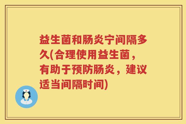 益生菌和宁间隔多久(合理使用益生菌,有助于,建议适当间隔时间) 益生菌和宁间隔多久(合理使用益生菌,有助于,建议适当间隔时间)