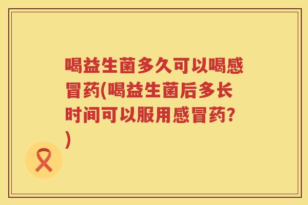 喝益生菌多久可以喝药(喝益生菌后多长时间可以服用药？)