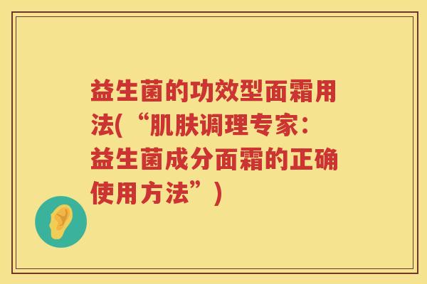 益生菌的功效型面霜用法(“调理专家:益生菌成分面霜的正确使用方法”) 益生菌的功效型面霜用法(“调理专家:益生菌成分面霜的正确使用方法”)