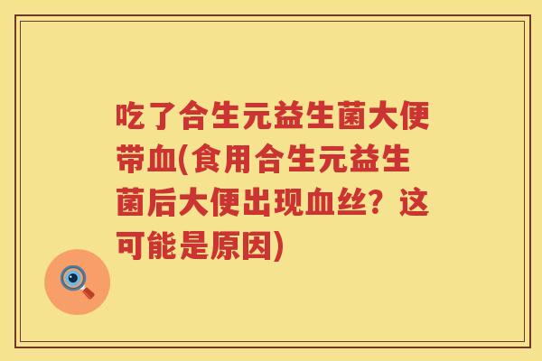 吃了合生元益生菌大便带(食用合生元益生菌后大便出现丝？这可能是原因)