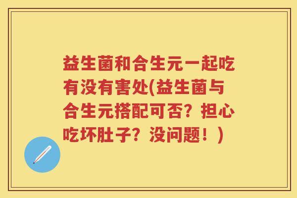 益生菌和合生元一起吃有没有害处(益生菌与合生元搭配可否?担心吃坏肚子?没问题!) 益生菌和合生元一起吃有没有害处(益生菌与合生元搭配可否?担心吃坏肚子?没问题!)