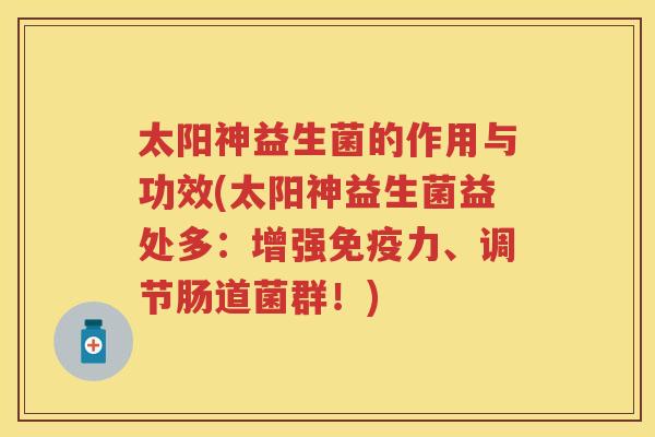 太阳神益生菌的作用与功效(太阳神益生菌益处多:增强力、调节肠道菌群!) 太阳神益生菌的作用与功效(太阳神益生菌益处多:增强力、调节肠道菌群!)