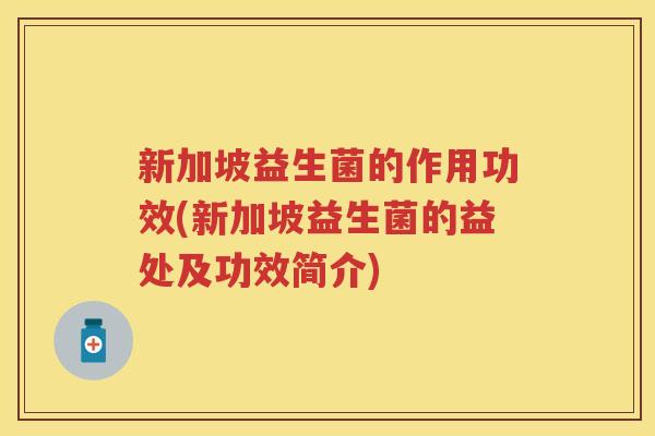 新加坡益生菌的作用功效(新加坡益生菌的益处及功效简介)