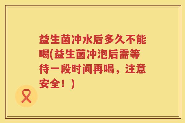 益生菌冲水后多久不能喝(益生菌冲泡后需等待一段时间再喝,注意安全!) 益生菌冲水后多久不能喝(益生菌冲泡后需等待一段时间再喝,注意安全!)