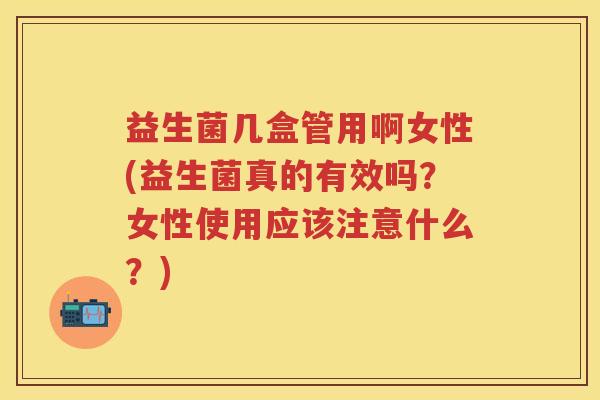 益生菌几盒管用啊女性(益生菌真的有效吗?女性使用应该注意什么?) 益生菌几盒管用啊女性(益生菌真的有效吗?女性使用应该注意什么?)
