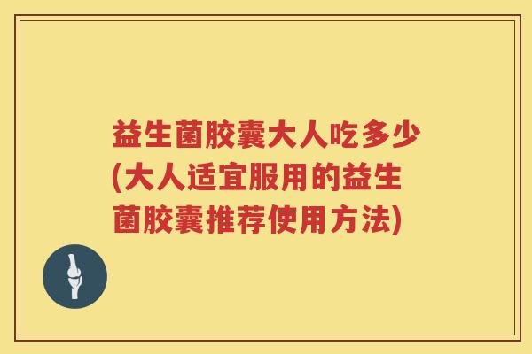 益生菌胶囊大人吃多少(大人适宜服用的益生菌胶囊推荐使用方法)