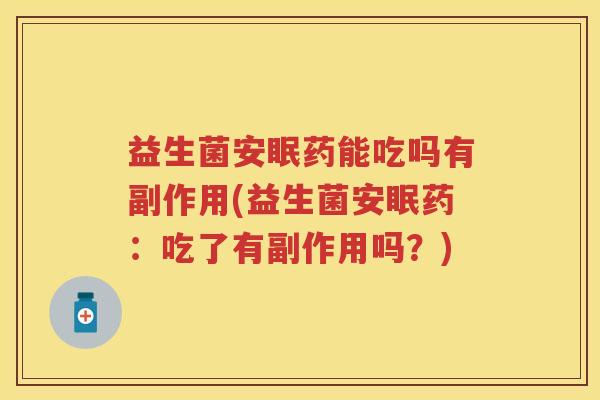 益生菌安眠药能吃吗有副作用(益生菌安眠药:吃了有副作用吗?) 益生菌安眠药能吃吗有副作用(益生菌安眠药:吃了有副作用吗?)