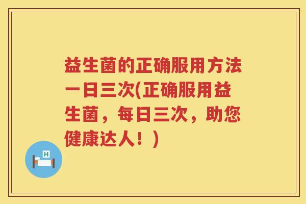 益生菌的正确服用方法一日三次(正确服用益生菌,每日三次,助您健康达人!) 益生菌的正确服用方法一日三次(正确服用益生菌,每日三次,助您健康达人!)