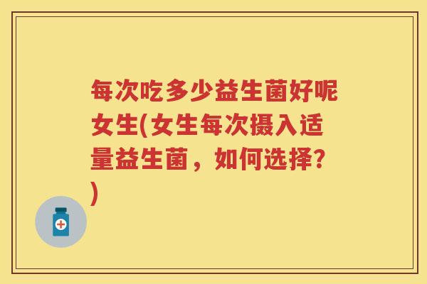 每次吃多少益生菌好呢女生(女生每次摄入适量益生菌,如何选择?) 每次吃多少益生菌好呢女生(女生每次摄入适量益生菌,如何选择?)