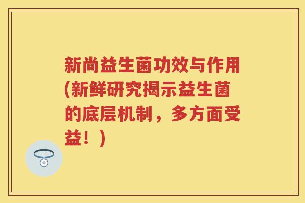 新尚益生菌功效与作用(新鲜研究揭示益生菌的底层机制,多方面受益!) 新尚益生菌功效与作用(新鲜研究揭示益生菌的底层机制,多方面受益!)