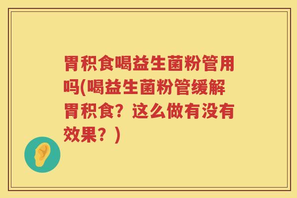 胃积食喝益生菌粉管用吗(喝益生菌粉管缓解胃积食?这么做有没有效果?) 胃积食喝益生菌粉管用吗(喝益生菌粉管缓解胃积食?这么做有没有效果?)