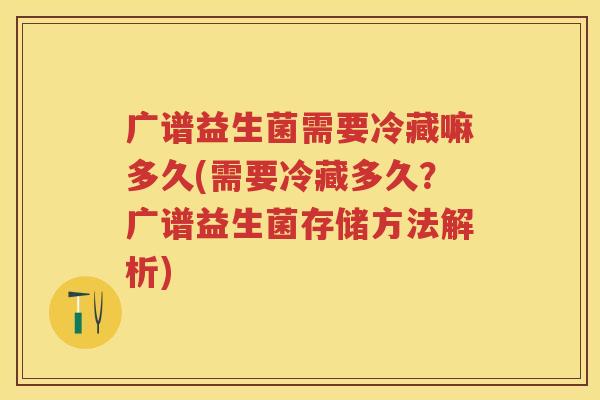 广谱益生菌需要冷藏嘛多久(需要冷藏多久？广谱益生菌存储方法解析)