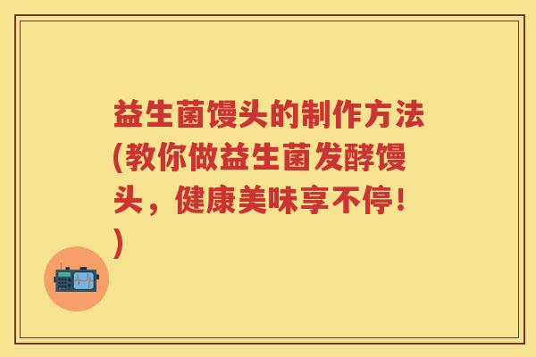 益生菌馒头的制作方法(教你做益生菌发酵馒头,健康美味享不停!) 益生菌馒头的制作方法(教你做益生菌发酵馒头,健康美味享不停!)