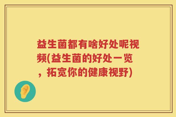 益生菌都有啥好处呢视频(益生菌的好处一览,拓宽你的健康视野) 益生菌都有啥好处呢视频(益生菌的好处一览,拓宽你的健康视野)
