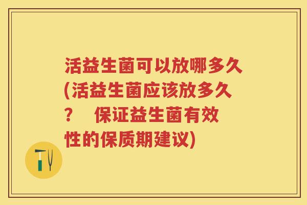活益生菌可以放哪多久(活益生菌应该放多久? 保证益生菌有效性的保质期建议) 活益生菌可以放哪多久(活益生菌应该放多久? 保证益生菌有效性的保质期建议)