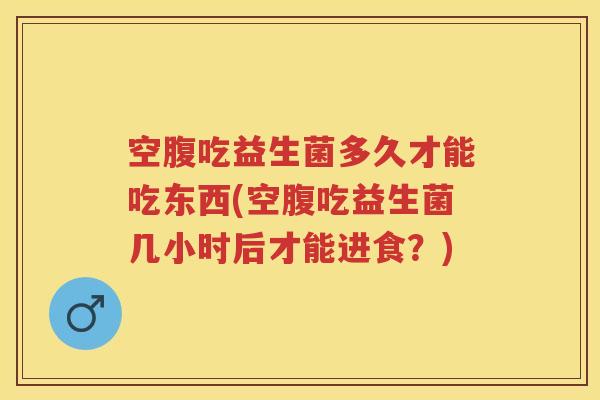 空腹吃益生菌多久才能吃东西(空腹吃益生菌几小时后才能进食?) 空腹吃益生菌多久才能吃东西(空腹吃益生菌几小时后才能进食?)