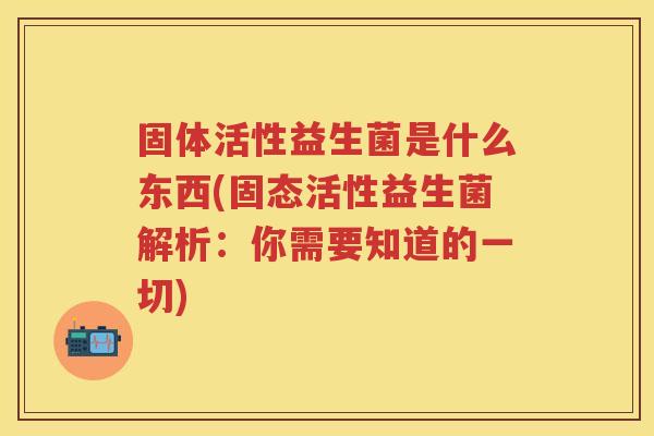 固体活性益生菌是什么东西(固态活性益生菌解析：你需要知道的一切)