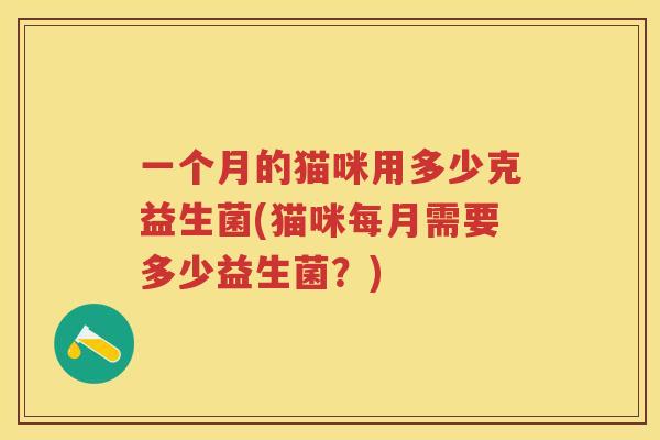 一个月的猫咪用多少克益生菌(猫咪每月需要多少益生菌？)