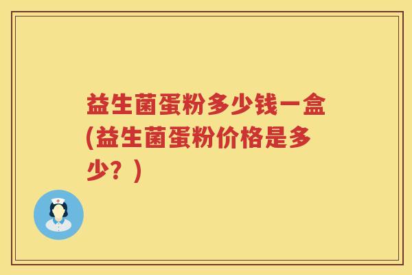 益生菌蛋粉多少钱一盒(益生菌蛋粉价格是多少?) 益生菌蛋粉多少钱一盒(益生菌蛋粉价格是多少?)