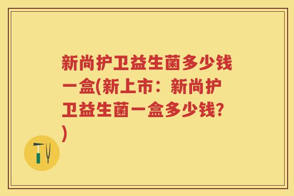新尚护卫益生菌多少钱一盒(新上市:新尚护卫益生菌一盒多少钱?) 新尚护卫益生菌多少钱一盒(新上市:新尚护卫益生菌一盒多少钱?)