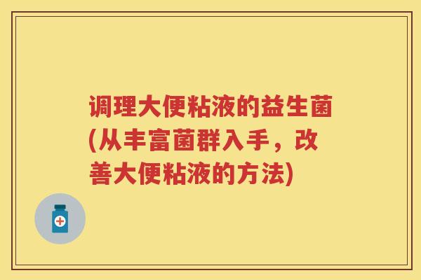 调理大便粘液的益生菌(从丰富菌群入手,改善大便粘液的方法) 调理大便粘液的益生菌(从丰富菌群入手,改善大便粘液的方法)