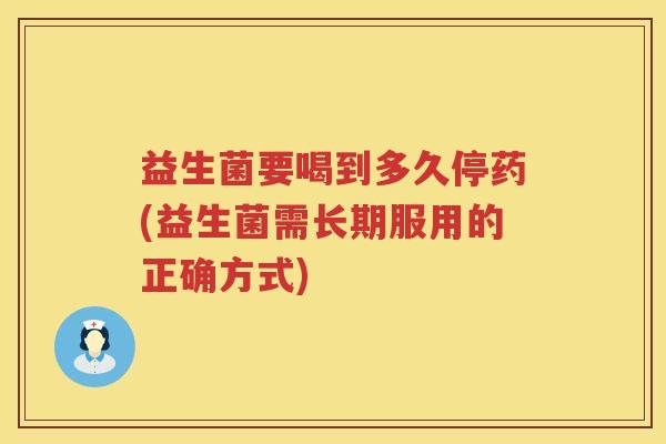 益生菌要喝到多久停药(益生菌需长期服用的正确方式) 益生菌要喝到多久停药(益生菌需长期服用的正确方式)