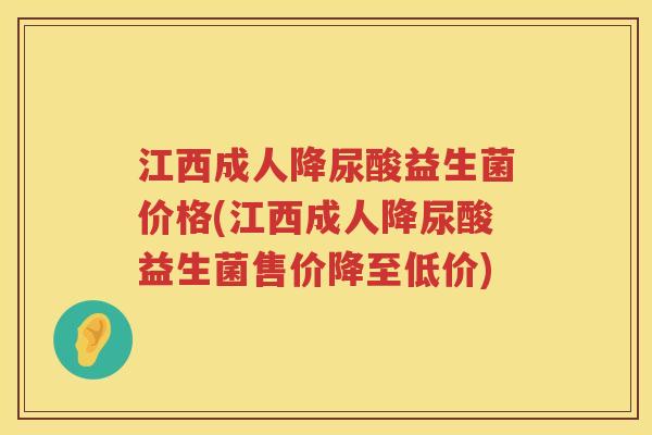 江西成人降尿酸益生菌价格(江西成人降尿酸益生菌售价降至低价) 江西成人降尿酸益生菌价格(江西成人降尿酸益生菌售价降至低价)