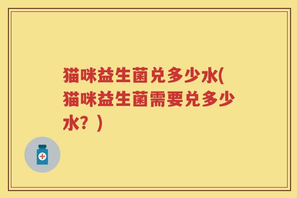 猫咪益生菌兑多少水(猫咪益生菌需要兑多少水？)
