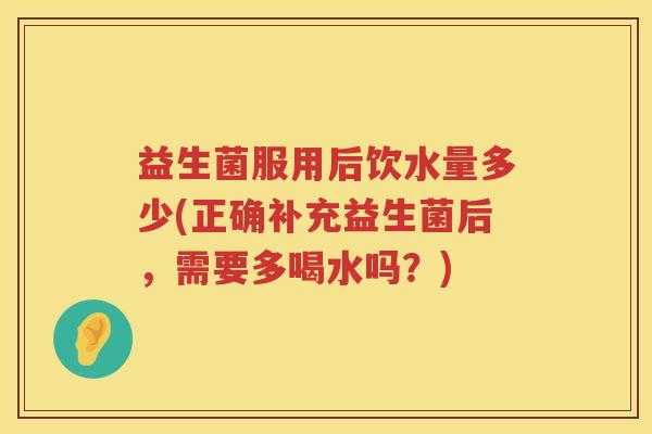 益生菌服用后饮水量多少(正确补充益生菌后,需要多喝水吗?) 益生菌服用后饮水量多少(正确补充益生菌后,需要多喝水吗?)