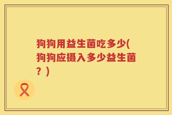 狗狗用益生菌吃多少(狗狗应摄入多少益生菌?) 狗狗用益生菌吃多少(狗狗应摄入多少益生菌?)