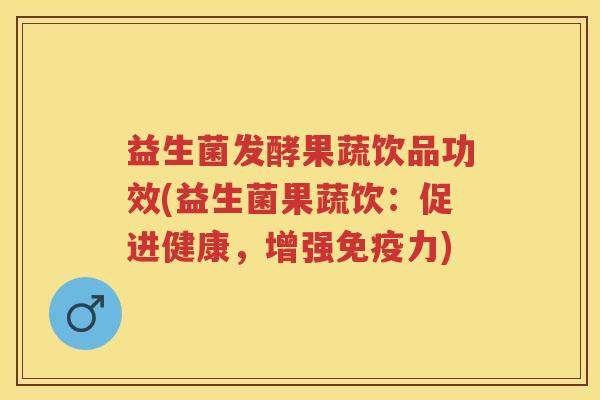 益生菌发酵果蔬饮品功效(益生菌果蔬饮：促进健康，增强力)