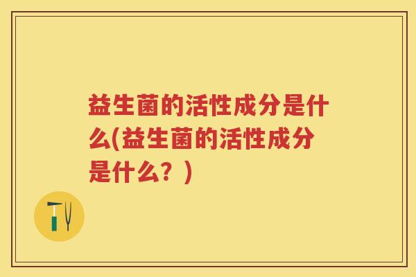 益生菌的活性成分是什么(益生菌的活性成分是什么?) 益生菌的活性成分是什么(益生菌的活性成分是什么?)