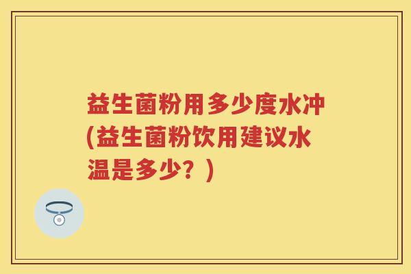 益生菌粉用多少度水冲(益生菌粉饮用建议水温是多少？)