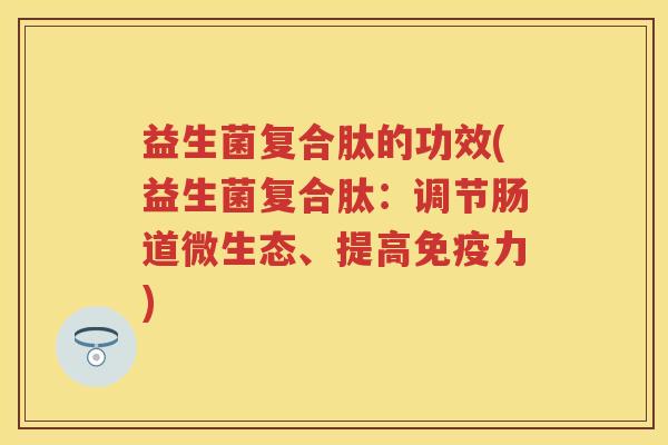 益生菌复合肽的功效(益生菌复合肽:调节肠道微生态、提高力) 益生菌复合肽的功效(益生菌复合肽:调节肠道微生态、提高力)