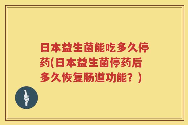 日本益生菌能吃多久停药(日本益生菌停药后多久恢复肠道功能？)