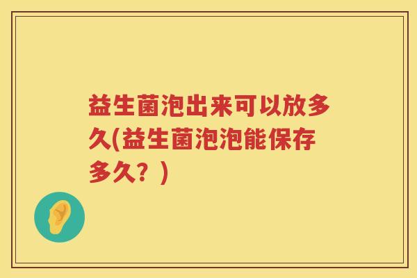 益生菌泡出来可以放多久(益生菌泡泡能保存多久?) 益生菌泡出来可以放多久(益生菌泡泡能保存多久?)