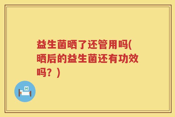 益生菌晒了还管用吗(晒后的益生菌还有功效吗？)