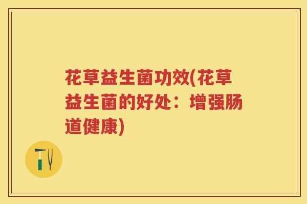 花草益生菌功效(花草益生菌的好处:增强肠道健康) 花草益生菌功效(花草益生菌的好处:增强肠道健康)