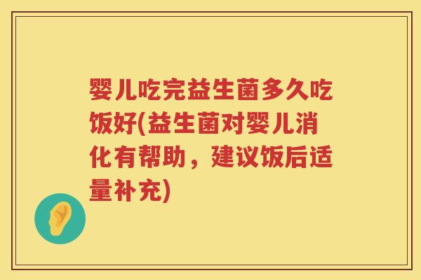 婴儿吃完益生菌多久吃饭好(益生菌对婴儿消化有帮助,建议饭后适量补充) 婴儿吃完益生菌多久吃饭好(益生菌对婴儿消化有帮助,建议饭后适量补充)