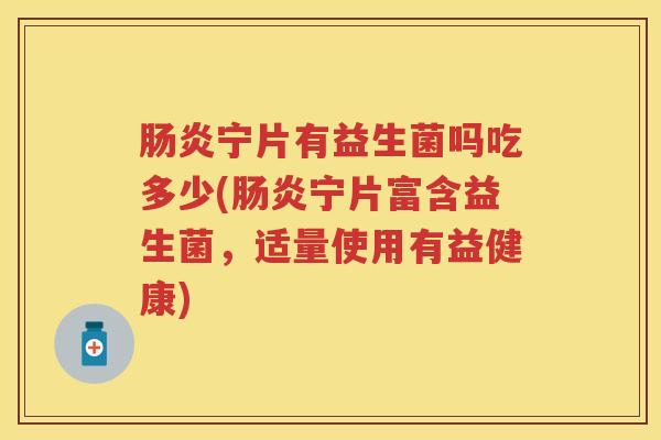 宁片有益生菌吗吃多少(宁片富含益生菌,适量使用有益健康) 宁片有益生菌吗吃多少(宁片富含益生菌,适量使用有益健康)