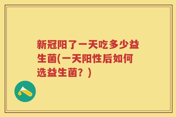 新冠阳了一天吃多少益生菌(一天阳性后如何选益生菌?) 新冠阳了一天吃多少益生菌(一天阳性后如何选益生菌?)