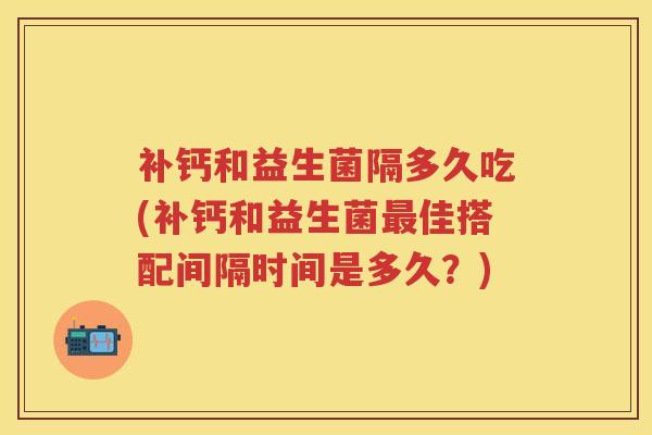 补钙和益生菌隔多久吃(补钙和益生菌佳搭配间隔时间是多久?) 补钙和益生菌隔多久吃(补钙和益生菌佳搭配间隔时间是多久?)