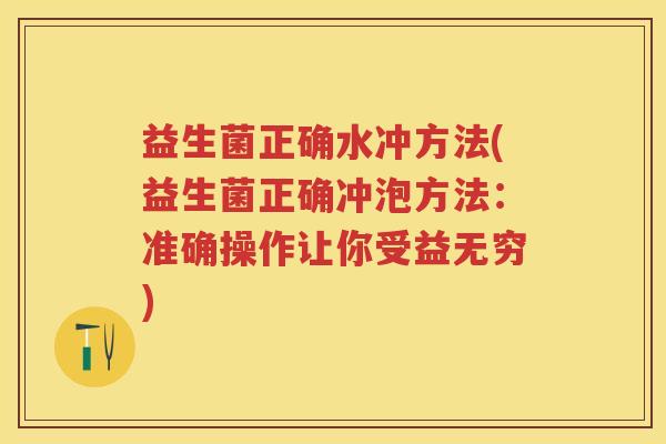 益生菌正确水冲方法(益生菌正确冲泡方法：准确操作让你受益无穷)