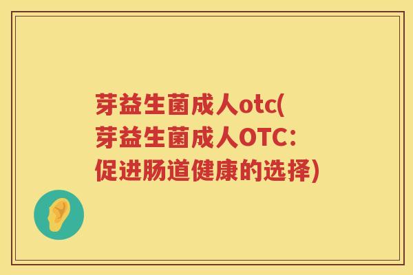 芽益生菌成人otc(芽益生菌成人OTC:促进肠道健康的选择) 芽益生菌成人otc(芽益生菌成人OTC:促进肠道健康的选择)