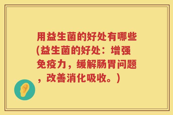 用益生菌的好处有哪些(益生菌的好处:增强力,缓解肠胃问题,改善消化吸收。) 用益生菌的好处有哪些(益生菌的好处:增强力,缓解肠胃问题,改善消化吸收。)